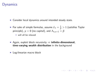 Dynamics
I Consider local dynamics around intended steady state.
I For sake of simple formulas, assume δπ = 1
β > 1 (satis…es Taylor
principle), µ = 0 (no capital), and Λs,s+1 = β
I will all be relaxed
I Again, exploit block recursivity ) in…nite-dimensional,
time-varying wealth distribution in the background
I Log-linearize macro block
 