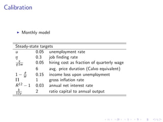 Calibration
I Monthly model
Steady-state targets
u 0.05 unemployment rate
η 0.3 job …nding rate
κ
ψ3w 0.05 hiring cost as fraction of quarterly wage
6 avg. price duration (Calvo equivalent)
1 ϑ
w 0.15 income loss upon unemployment
Π 1 gross in‡ation rate
R12 1 0.03 annual net interest rate
k
12y 2 ratio capital to annual output
 