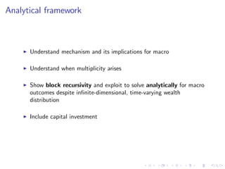 Analytical framework
I Understand mechanism and its implications for macro
I Understand when multiplicity arises
I Show block recursivity and exploit to solve analytically for macro
outcomes despite in…nite-dimensional, time-varying wealth
distribution
I Include capital investment
 