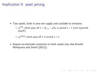 Implication 9: asset pricing
I Two assets, both in zero net supply and available to everyone:
I zrisky
s which pays o¤ 1 + As+1 ρAs in period s + 1 (unit expected
payo¤).
I zriskless
s which pays o¤ 1 in period s + 1.
I Impose no-shortsale constraint on both assets (see also Krusell,
Mukoyama and Smith (2011)).
 