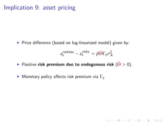 Implication 9: asset pricing
I Price di¤erence (based on log-linearized model) given by:
zriskless
s zrisky
s = βeΘΓησ2
A
I Positive risk premium due to endogenous risk (eΘ > 0).
I Monetary policy a¤ects risk premium via Γη
 