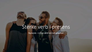 Sterke verb i presens
Nynorsk – nokre verb ein lett gløymer
 