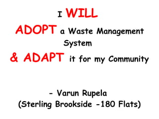 I   WILL
ADOPT a Waste Management
              System
& ADAPT        it for my Community



         - Varun Rupela
 (Sterling Brookside -180 Flats)
 