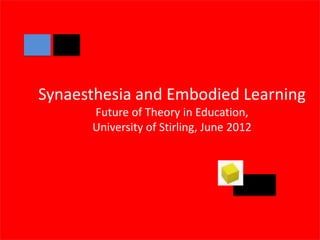 Synaesthesia and Embodied Learning
      Future of Theory in Education,
      University of Stirling, June 2012
 