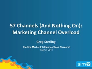 57 Channels (And Nothing On):  Marketing Channel Overload  Greg Sterling Sterling Market Intelligence/Opus Research May 3, 2011 