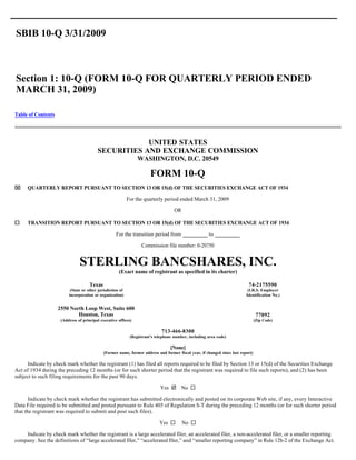 SBIB 10-Q 3/31/2009



Section 1: 10-Q (FORM 10-Q FOR QUARTERLY PERIOD ENDED
MARCH 31, 2009)

Table of Contents




                                                     UNITED STATES
                                         SECURITIES AND EXCHANGE COMMISSION
                                                                 WASHINGTON, D.C. 20549

                                                                        FORM 10-Q
x     QUARTERLY REPORT PURSUANT TO SECTION 13 OR 15(d) OF THE SECURITIES EXCHANGE ACT OF 1934

                                                            For the quarterly period ended March 31, 2009

                                                                                     OR

¨     TRANSITION REPORT PURSUANT TO SECTION 13 OR 15(d) OF THE SECURITIES EXCHANGE ACT OF 1934

                                                    For the transition period from                     to

                                                                   Commission file number: 0-20750


                               STERLING BANCSHARES, INC.
                                                      (Exact name of registrant as specified in its charter)

                                     Texas                                                                                  74-2175590
                          (State or other jurisdiction of                                                                   (I.R.S. Employer
                         incorporation or organization)                                                                    Identification No.)


                    2550 North Loop West, Suite 600
                            Houston, Texas                                                                                         77092
                     (Address of principal executive offices)                                                                     (Zip Code)

                                                                              713-466-8300
                                                             (Registrant’s telephone number, including area code)

                                                                                  [None]
                                             (Former name, former address and former fiscal year, if changed since last report)

     Indicate by check mark whether the registrant (1) has filed all reports required to be filed by Section 13 or 15(d) of the Securities Exchange
Act of 1934 during the preceding 12 months (or for such shorter period that the registrant was required to file such reports), and (2) has been
subject to such filing requirements for the past 90 days.

                                                                             Yes þ No ¨

       Indicate by check mark whether the registrant has submitted electronically and posted on its corporate Web site, if any, every Interactive
Data File required to be submitted and posted pursuant to Rule 405 of Regulation S-T during the preceding 12 months (or for such shorter period
that the registrant was required to submit and post such files).

                                                                             Yes ¨        No ¨

    Indicate by check mark whether the registrant is a large accelerated filer, an accelerated filer, a non-accelerated filer, or a smaller reporting
company. See the definitions of “large accelerated filer,” “accelerated filer,” and “smaller reporting company” in Rule 12b-2 of the Exchange Act.
 