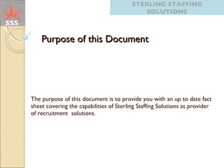 Purpose of this Document The purpose of this document is to provide you with an up to date fact sheet covering the capabilities of Sterling Staffing Solutions as provider of recruitment  solutions. STERLING   STAFFING SOLUTIONS 
