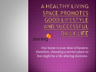 Our home is your slice of heaven;
therefore, choosing a correct place to
live might be a life altering decision.
 
