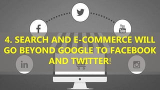 4. SEARCH AND E-COMMERCE WILL
GO BEYOND GOOGLE TO FACEBOOK
AND TWITTER!
 