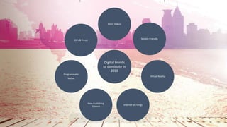 Digital trends
to dominate in
2016
Short Videos
Mobile Friendly
Virtual Reality
Internet of Things
New Publishing
Options
Programmatic
Native
GIFs & Emoji
 