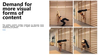 Demand for
more visual
forms of
content
The written content market continues to become more
saturated, leaving users with a higher demand for more
visual forms of content.
Forbes
 