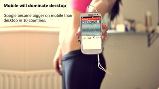 Mobile will dominate desktop
Google became bigger on mobile than
desktop in 10 countries.
 