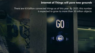 Internet of Things will pave new grounds
There are 4.9 billion connected things as of this year. By 2020, this number
is expected to grow to more than 50 billion objects.
 