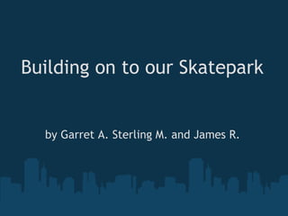 Building on to our Skatepark by Garret A. Sterling M. and James R. 
