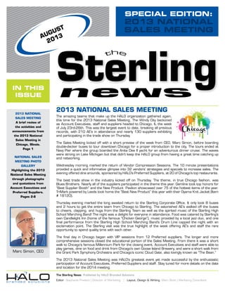 SPECIAL EDITION:
2013 NATIONAL
SALES MEETING
The Sterling News Published by HALO Branded Solutions
Editor Stephanie Preston | Director of Marketing | Layout, Design & Writing Marc Book | Marketing Consultant
AUGUST
2013
2013 National
Sales Meeting
A brief review of
the activities and
announcements from
the 2013 National
Sales Meeting in
Chicago, Illinois.
Page 1
NATIONAL SALES
MEETING PHOTO
GALLERY
Highlighting the 2013
National Sales Meeting
through photographs
and quotations from
Account Executives and
Preferred Suppliers.
Pages 2-8
2013 NATIONAL SALES MEETING
The amazing teams that make up the HALO organization gathered again,
this time for the 2013 National Sales Meeting. The Windy City beckoned
as Account Executives, staff and suppliers headed to Chicago, IL the week
of July 23rd-26th. This was the largest event to date, breaking all previous
records, with 210 AE’s in attendance and nearly 130 suppliers exhibiting
and participating in the trade show on Thursday.
The Sales Meeting kicked off with a short preview of the week from CEO, Marc Simon, before boarding
double-decker buses to tour downtown Chicago for a proper introduction to the city. The tours ended at
Navy Pier where the group boarded the Anita Dee II yacht for an adventurous dinner cruise. The waves
were strong on Lake Michigan but that didn’t keep the HALO group from having a great time catching up
and networking.
Wednesday morning marked the return of Vendor Compression Sessions. The 10 minute presentations
provided a quick and informative glimpse into 32 vendors’ strategies and specials to increase sales. The
evening offered dine arounds, sponsored by HALO’s Preferred Suppliers, at 20 of Chicago’s top restaurants.
The best trade show in the industry kicked off on Thursday. The theme, in true Chicago fashion, was
Blues Brothers. Nearly all of the suppliers participated in the theme this year. Gemline took top honors for
“Best Supplier Booth“ and the New Product Pavilion showcased over 75 of the hottest items of the year.
TriMark powered by Leeds took home the “Best New Product” this year with their Oyama Knit Jacket (Item
# 18120).
Thursday evening marked the long awaited return to the Sterling Corporate Office. It only took 8 buses
and 2 hours to get the entire team from Chicago to Sterling. The astonished AE’s walked off the buses
to cheers, clapping, and hugs from the Sterling Team as well as the spirited music of the Sterling High
School Marching Band! The night was a delight for everyone in attendance. Food was catered by Sterling’s
own Candlelight Inn (home of the famous “Chicken George”), music provided by a local jazz duo, and one
final performance from the Sterling High School Marching Band’s Drum Line capped the night with an
exclamation point. The Sterling visit was the true highlight of the week offering AE’s and staff the rare
opportunity to spend quality time with each other.
The final day in Chicago began with VIP sessions from 12 Preferred suppliers. The longer and more
comprehensive sessions closed the educational portion of the Sales Meeting. From there it was a short
walk to Chicago’s famous Millennium Park for the closing event. Account Executives and staff were able to
play games, dine on food and drink from Chicago’s own Goose Island Brewery, and were a short walk from
the Grant Park Symphony Orchestra and Chicago’s iconic Cloud Gate, also lovingly known as “The Bean.”
The 2013 National Sales Meeting was HALO’s greatest event yet made successful by the enthusiastic
participation of Account Executives, Preferred Suppliers and staff. Stay tuned for more details on the date
and location for the 2014 meeting.
Marc Simon, CEO
 