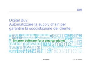 Digital Buy:
Automatizzare la supply chain per
garantire la soddisfazione del cliente.




                     IBM Confidential     © 2011 IBM Corporation
 