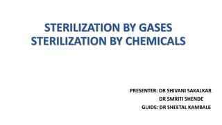 STERILIZATION BY GASES
STERILIZATION BY CHEMICALS
PRESENTER: DR SHIVANI SAKALKAR
DR SMRITI SHENDE
GUIDE: DR SHEETAL KAMBALE
 