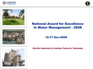 National Award for Excellence
 in Water Management - 2008


             16-17 Dec-2008



Sterlite Industries (I) Limited, Tuticorin, Tamilnadu
                    ( )        ,          ,
 