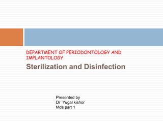 DEPARTMENT OF PERIODONTOLOGY AND
IMPLANTOLOGY
Sterilization and Disinfection
Presented by
Dr Yugal kishor
Mds part 1
 