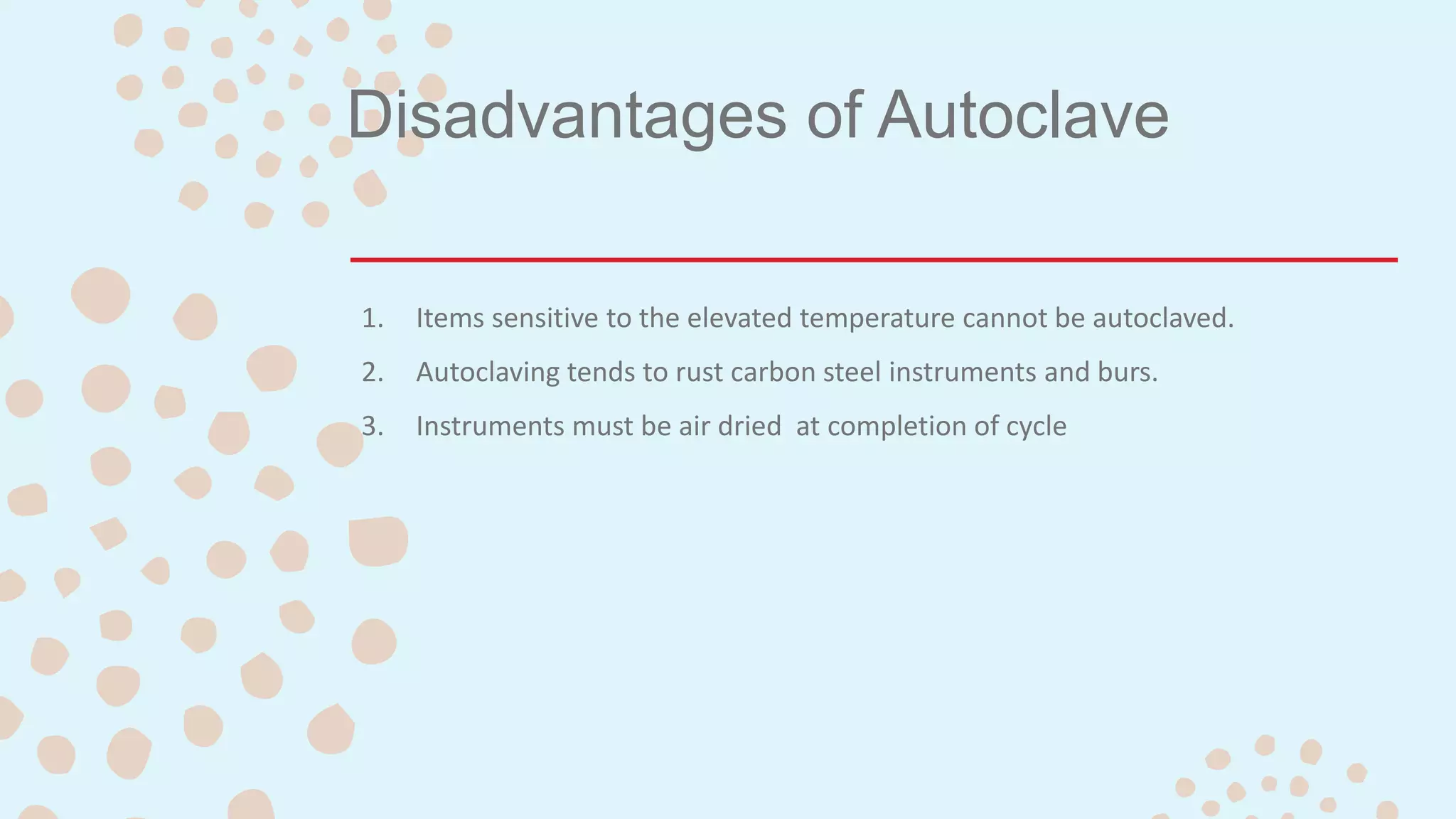 Disadvantages of Autoclave
1. Items sensitive to the elevated temperature cannot be autoclaved.
2. Autoclaving tends to rust carbon steel instruments and burs.
3. Instruments must be air dried at completion of cycle
 
