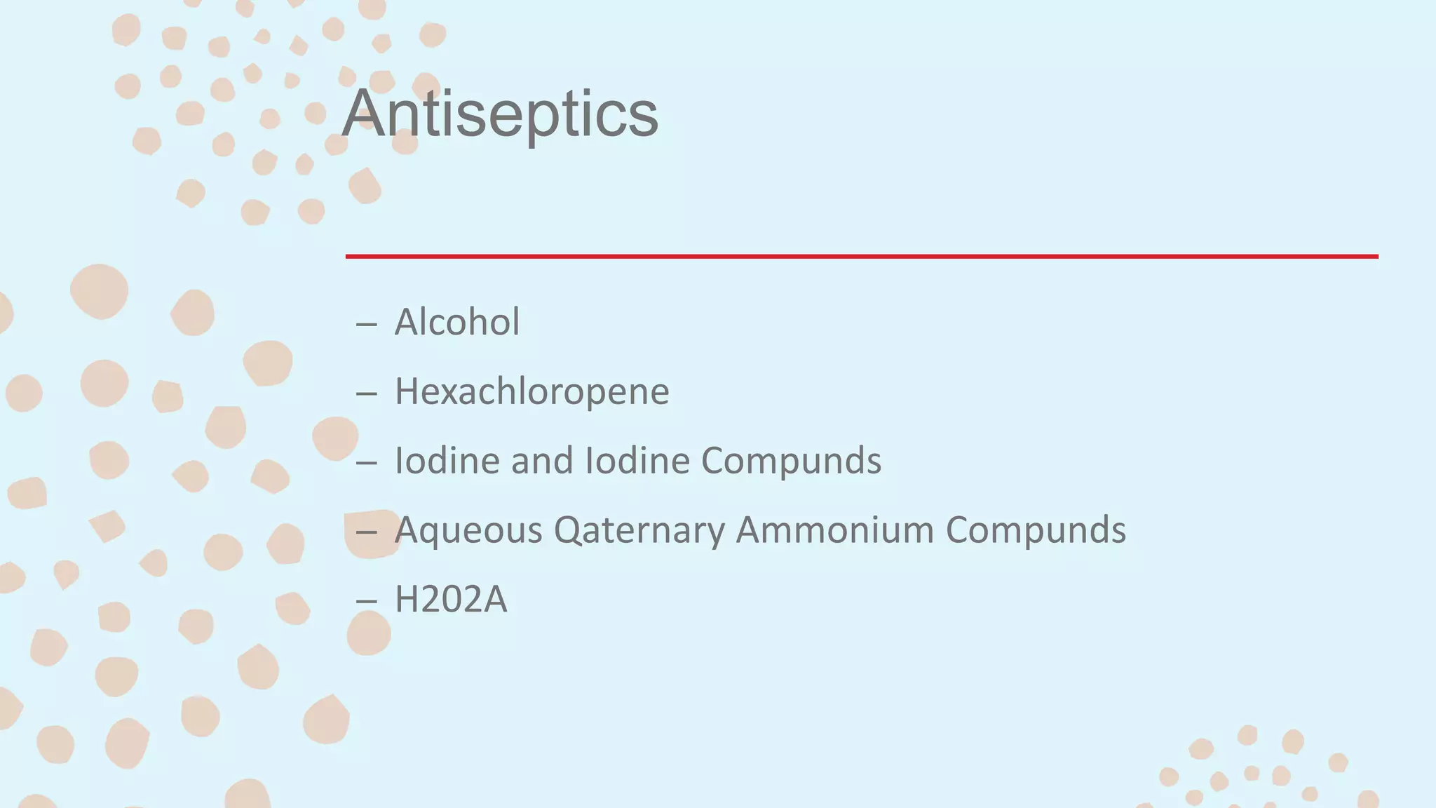 Antiseptics
– Alcohol
– Hexachloropene
– Iodine and Iodine Compunds
– Aqueous Qaternary Ammonium Compunds
– H202A
 