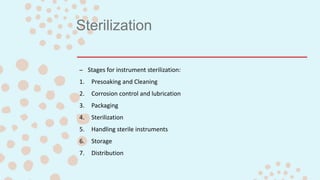 Sterilization
– Stages for instrument sterilization:
1. Presoaking and Cleaning
2. Corrosion control and lubrication
3. Packaging
4. Sterilization
5. Handling sterile instruments
6. Storage
7. Distribution
 