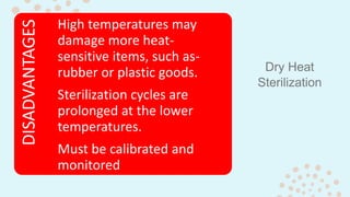 Dry Heat
Sterilization
DISADVANTAGES High temperatures may
damage more heat-
sensitive items, such as-
rubber or plastic goods.
Sterilization cycles are
prolonged at the lower
temperatures.
Must be calibrated and
monitored
 