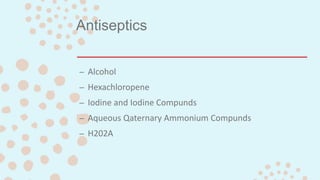 Antiseptics
– Alcohol
– Hexachloropene
– Iodine and Iodine Compunds
– Aqueous Qaternary Ammonium Compunds
– H202A
 