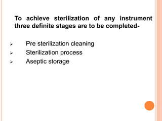 To achieve sterilization of any instrument
three definite stages are to be completed-
 Pre sterilization cleaning
 Sterilization process
 Aseptic storage
 