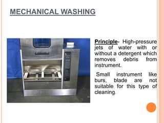 MECHANICAL WASHING
Principle- High-pressure
jets of water with or
without a detergent which
removes debris from
instrument.
Small instrument like
burs, blade are not
suitable for this type of
cleaning.
 