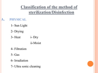Classification of the method of
sterilization/Disinfection
A. PHYSICAL
1- Sun Light
2- Drying
3- Heat i- Dry
ii-Moist
4- Filtration
5- Gas
6- Irradiation
7- Ultra sonic cleaning
 