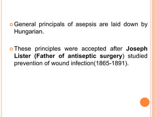  General principals of asepsis are laid down by
Hungarian.
 These principles were accepted after Joseph
Lister (Father of antiseptic surgery) studied
prevention of wound infection(1865-1891).
 