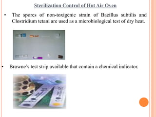 Sterilization Control of Hot Air Oven
• The spores of non-toxigenic strain of Bacillus subtilis and
Clostridium tetani are used as a microbiological test of dry heat.
• Browne’s test strip available that contain a chemical indicator.
 
