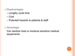  Disadvantages
– Lengthy cycle time
– Cost
– Potential hazards to patients & staff
 Advantage:
Can sterilize heat or moisture sensitive medical
equipments.
 