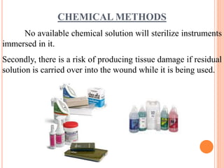 CHEMICAL METHODS
No available chemical solution will sterilize instruments
immersed in it.
Secondly, there is a risk of producing tissue damage if residual
solution is carried over into the wound while it is being used.
 