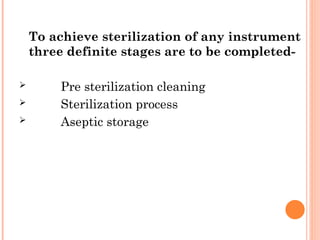 To achieve sterilization of any instrument
three definite stages are to be completed-
 Pre sterilization cleaning
 Sterilization process
 Aseptic storage
 