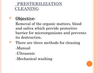 PRESTERILIZATION
CLEANING
 Objective-
Removal of the organic matters, blood
and saliva which provide protective
barrier for microorganisms and prevents
its destruction.
 There are three methods for cleaning
-Manual
-Ultrasonic
-Mechanical washing
 