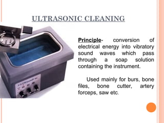 ULTRASONIC CLEANING
Principle- conversion of
electrical energy into vibratory
sound waves which pass
through a soap solution
containing the instrument.
Used mainly for burs, bone
files, bone cutter, artery
forceps, saw etc.
 