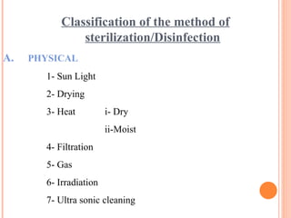 Classification of the method of
sterilization/Disinfection
A. PHYSICAL
1- Sun Light
2- Drying
3- Heat i- Dry
ii-Moist
4- Filtration
5- Gas
6- Irradiation
7- Ultra sonic cleaning
 