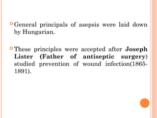  General principals of asepsis were laid down
by Hungarian.
 These principles were accepted after Joseph
Lister (Father of antiseptic surgery)
studied prevention of wound infection(1865-
1891).
 