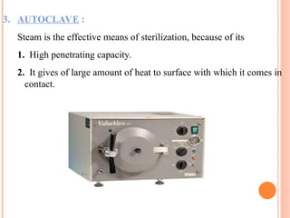 3. AUTOCLAVE :
Steam is the effective means of sterilization, because of its
1. High penetrating capacity.
2. It gives of large amount of heat to surface with which it comes in
contact.
 