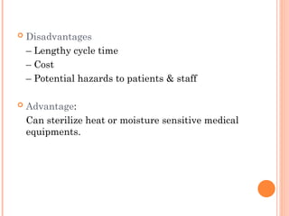  Disadvantages
– Lengthy cycle time
– Cost
– Potential hazards to patients & staff
 Advantage:
Can sterilize heat or moisture sensitive medical
equipments.
 