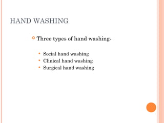HAND WASHING
 Three types of hand washing-
 Social hand washing
 Clinical hand washing
 Surgical hand washing
 