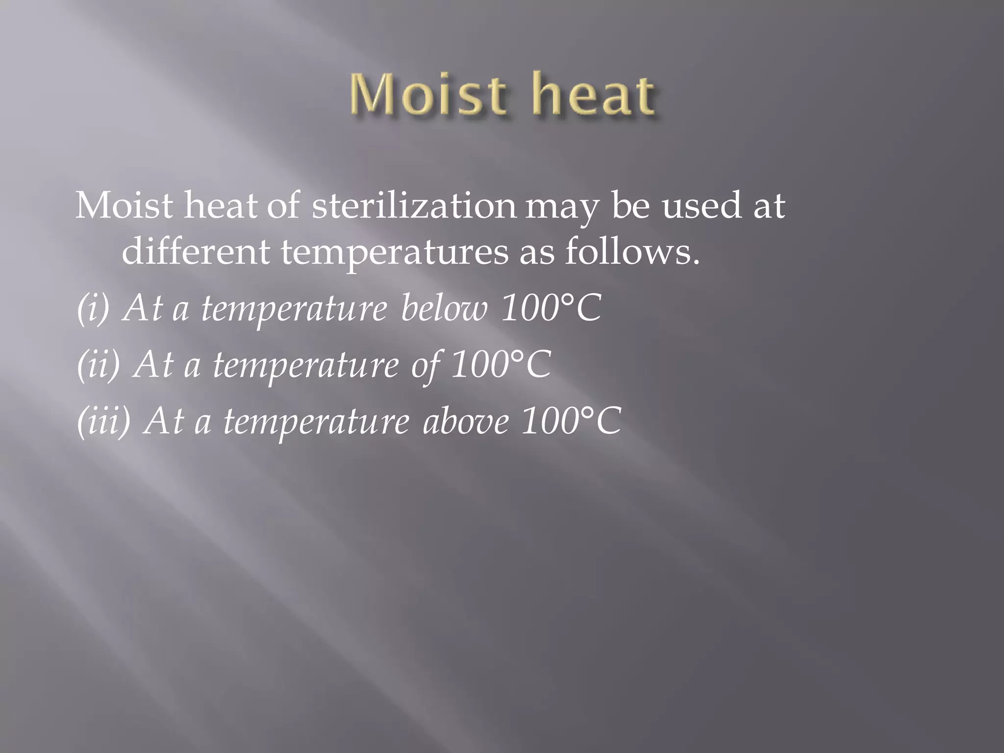 Moist heat of sterilization may be used at
different temperatures as follows.
(i) At a temperature below 100°C
(ii) At a temperature of 100°C
(iii) At a temperature above 100°C
 