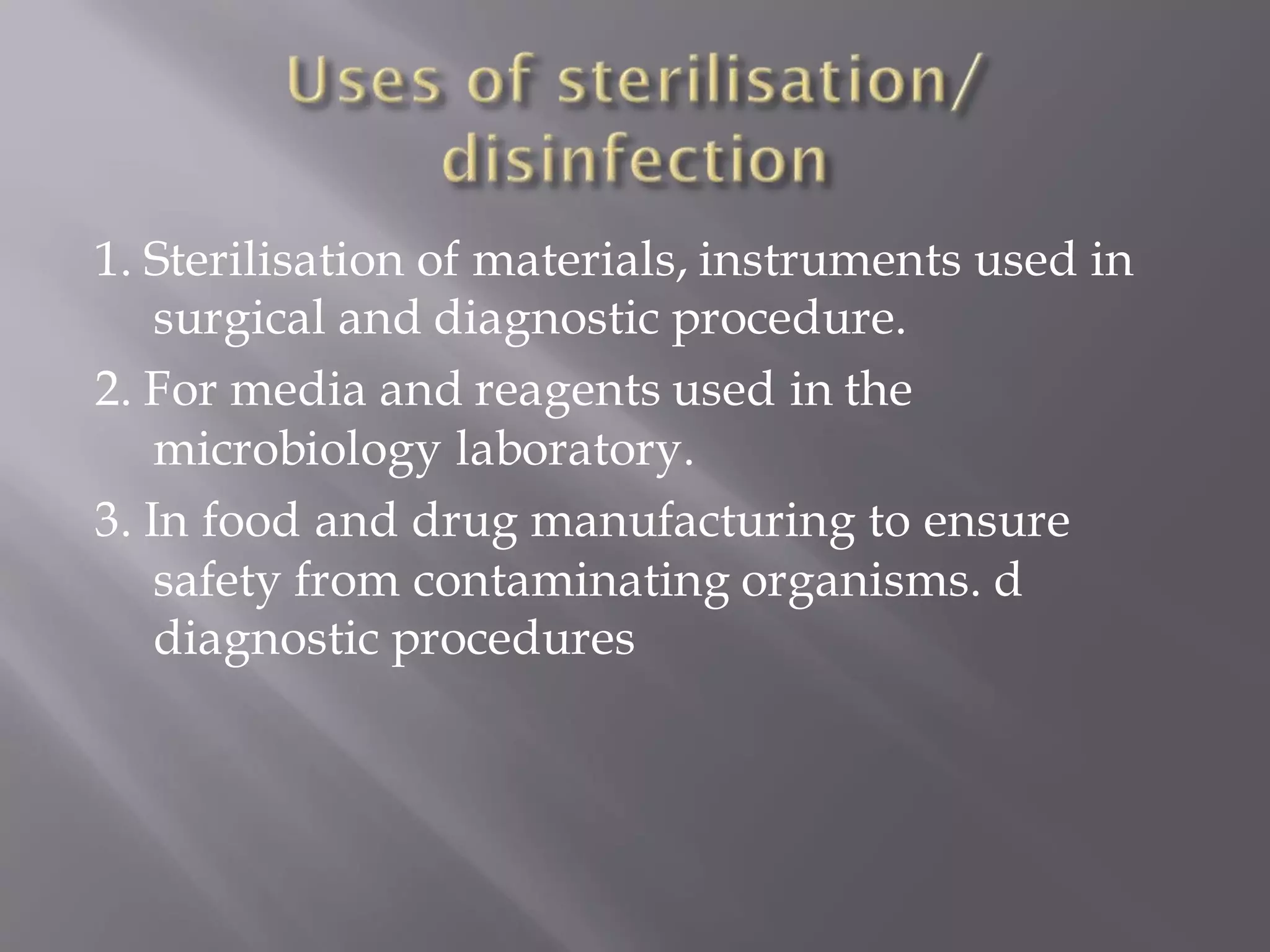 1. Sterilisation of materials, instruments used in
surgical and diagnostic procedure.
2. For media and reagents used in the
microbiology laboratory.
3. In food and drug manufacturing to ensure
safety from contaminating organisms. d
diagnostic procedures
 