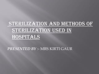 Sterilization AND METHODS OF
Sterilization USED IN
HOSPITALS
PRESENTED BY :- MRS KIRTI GAUR
 