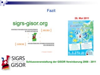 Fazit
                                           26. Mai 2011

sigrs-gisor.org




     Schlussveranstaltung der GISOR Vereinbarung 2008 - 2011
 