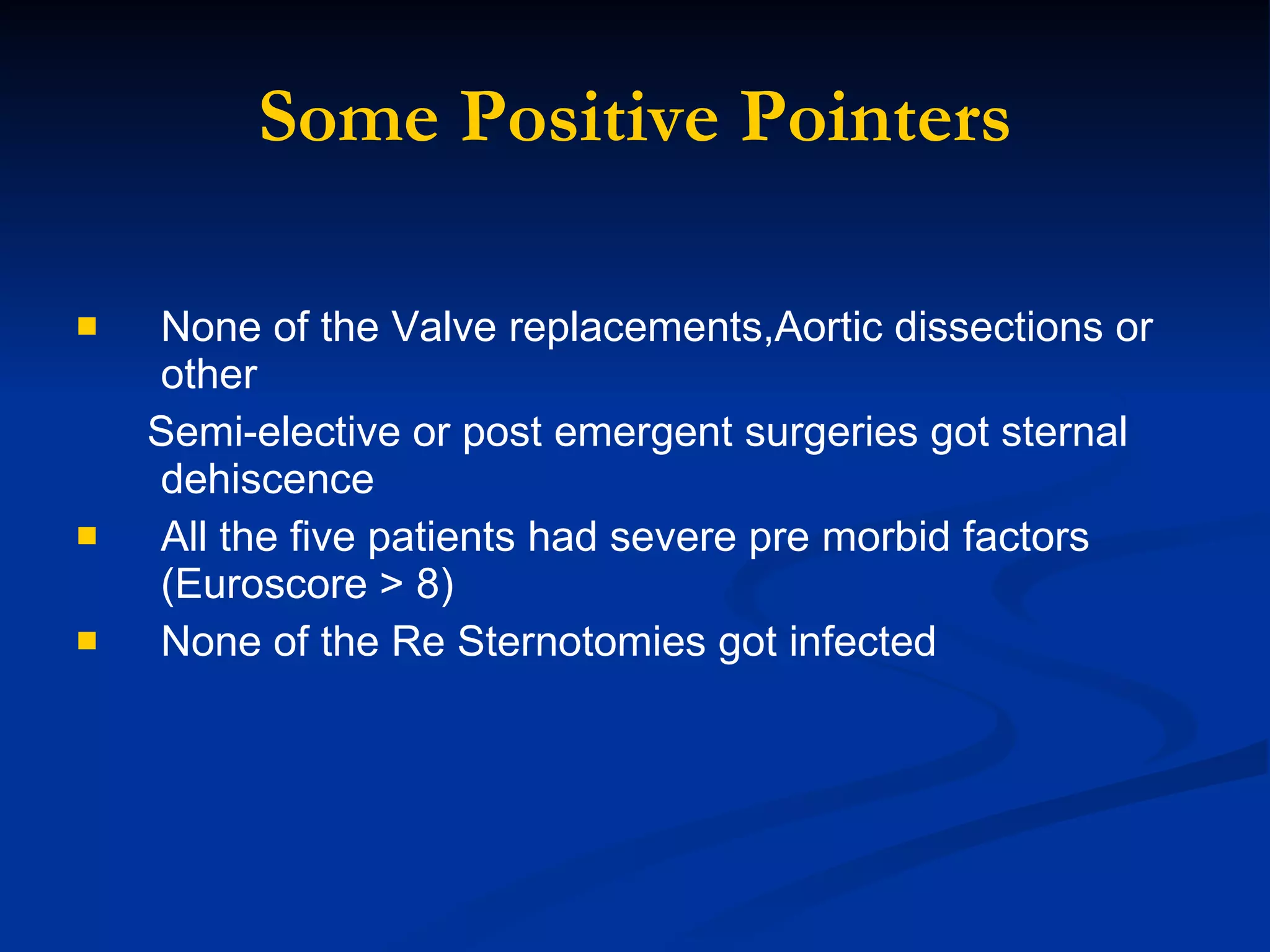 Some Positive Pointers None of the Valve replacements,Aortic dissections or other  Semi-elective or post emergent surgeries got sternal dehiscence All the five patients had severe pre morbid factors (Euroscore > 8)  None of the Re Sternotomies got infected 