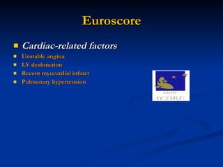 Euroscore Cardiac-related factors   Unstable angina  LV dysfunction Recent myocardial infarct  Pulmonary hypertension 