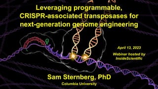 Leveraging programmable,
CRISPR-associated transposases for
next-generation genome engineering
April 13, 2023
Webinar hosted by
InsideScientific
Sam Sternberg, PhD
Columbia University
 